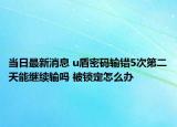 當(dāng)日最新消息 u盾密碼輸錯5次第二天能繼續(xù)輸嗎 被鎖定怎么辦