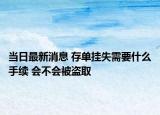 當(dāng)日最新消息 存單掛失需要什么手續(xù) 會不會被盜取