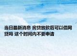 當日最新消息 房貸放款后可以借網(wǎng)貸嗎 這個時間內(nèi)不要申請
