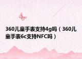 360兒童手表支持4g嗎（360兒童手表6c支持NFC嗎）