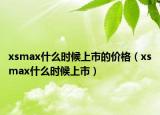 xsmax什么時候上市的價格（xsmax什么時候上市）