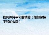 如何保持平和的情緒（如何保持平和的心態(tài)）