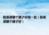 粉底液哪個(gè)牌子好用一些（粉底液哪個(gè)牌子好）