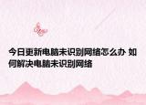 今日更新電腦未識別網(wǎng)絡(luò)怎么辦 如何解決電腦未識別網(wǎng)絡(luò)
