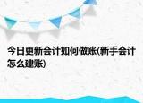 今日更新會(huì)計(jì)如何做賬(新手會(huì)計(jì)怎么建賬)