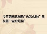 今日更新朋友圈廣告怎么推廣 朋友圈廣告如何推廣