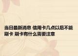 當(dāng)日最新消息 信用卡幾點(diǎn)以后不能刷卡 刷卡有什么需要注意
