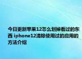 今日更新蘋果12怎么劃掉看過的東西 iphone12清除使用過的應(yīng)用的方法介紹