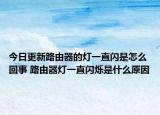 今日更新路由器的燈一直閃是怎么回事 路由器燈一直閃爍是什么原因