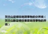 賀蘭山是哪些地理事物的分界線（賀蘭山脈是哪些重要地理事物的界線）