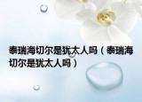 泰瑞海切爾是猶太人嗎（泰瑞海切爾是猶太人嗎）
