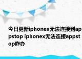今日更新iphonex無法連接到appstop iphonex無法連接appstop咋辦