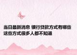 當(dāng)日最新消息 銀行貸款方式有哪些 這些方式很多人都不知道