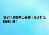 老子什么時(shí)候出名的（老子什么時(shí)候生日）