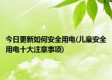 今日更新如何安全用電(兒童安全用電十大注意事項)