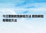 今日更新數(shù)獨(dú)解題方法 數(shù)獨(dú)解題有哪些方法