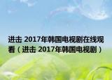 進(jìn)擊 2017年韓國(guó)電視劇在線觀看（進(jìn)擊 2017年韓國(guó)電視劇）