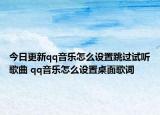 今日更新qq音樂(lè)怎么設(shè)置跳過(guò)試聽歌曲 qq音樂(lè)怎么設(shè)置桌面歌詞