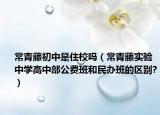 常青藤初中是住校嗎（常青藤實驗中學高中部公費班和民辦班的區(qū)別?）