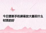 今日更新手機(jī)屏幕放大器買(mǎi)什么材質(zhì)的好