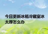 今日更新冰箱冷藏室冰太厚怎么辦