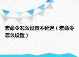 宏命令怎么設(shè)置不延遲（宏命令怎么設(shè)置）