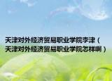 天津?qū)ν饨?jīng)濟(jì)貿(mào)易職業(yè)學(xué)院李津（天津?qū)ν饨?jīng)濟(jì)貿(mào)易職業(yè)學(xué)院怎樣啊）