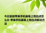 今日更新蘋果手機(jī)屏幕上有白點(diǎn)怎么辦 蘋果手機(jī)屏幕上有白點(diǎn)解決方法