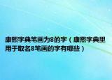 康熙字典筆畫為8的字（康熙字典里用于取名8筆畫的字有哪些）