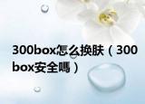 300box怎么換膚（300box安全嗎）