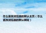 怎么更改瀏覽器的默認(rèn)主頁（怎么更改瀏覽器的默認(rèn)網(wǎng)址）