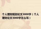個人理財規(guī)劃論文3000字（個人理財論文3000字怎么寫）