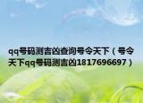 qq號(hào)碼測吉兇查詢號(hào)令天下（號(hào)令天下qq號(hào)碼測吉兇1817696697）