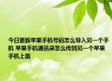 今日更新蘋果手機號碼怎么導(dǎo)入另一個手機 蘋果手機通訊錄怎么傳到另一個蘋果手機上面