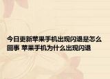 今日更新蘋果手機(jī)出現(xiàn)閃退是怎么回事 蘋果手機(jī)為什么出現(xiàn)閃退