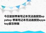 今日更新蘋果筆記本無法連接到appstop 蘋果筆記本無法連接到appstop要怎樣做