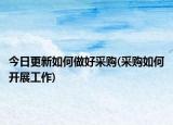 今日更新如何做好采購(采購如何開展工作)