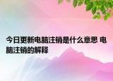 今日更新電腦注銷是什么意思 電腦注銷的解釋