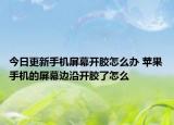 今日更新手機(jī)屏幕開(kāi)膠怎么辦 蘋(píng)果手機(jī)的屏幕邊沿開(kāi)膠了怎么