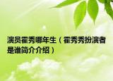 演員霍秀哪年生（霍秀秀扮演者是誰(shuí)簡(jiǎn)介介紹）