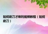 如何磨刀才鋒利視頻教程（如何磨刀）