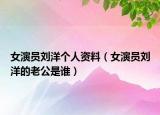 女演員劉洋個人資料（女演員劉洋的老公是誰）