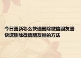 今日更新怎么快速刪除微信朋友圈 快速刪除微信朋友圈的方法