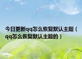 今日更新qq怎么恢復(fù)默認主題（qq怎么恢復(fù)默認主題的）