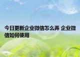 今日更新企業(yè)微信怎么弄 企業(yè)微信如何使用