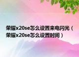 榮耀x20se怎么設(shè)置來電閃光（榮耀x20se怎么設(shè)置時間）