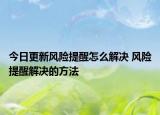 今日更新風(fēng)險提醒怎么解決 風(fēng)險提醒解決的方法