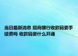 當(dāng)日最新消息 招商銀行收款碼要手續(xù)費(fèi)嗎 收款碼要什么開通