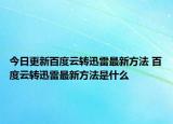 今日更新百度云轉(zhuǎn)迅雷最新方法 百度云轉(zhuǎn)迅雷最新方法是什么
