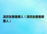 演員張晉是哪人（演員張晉是哪里人）